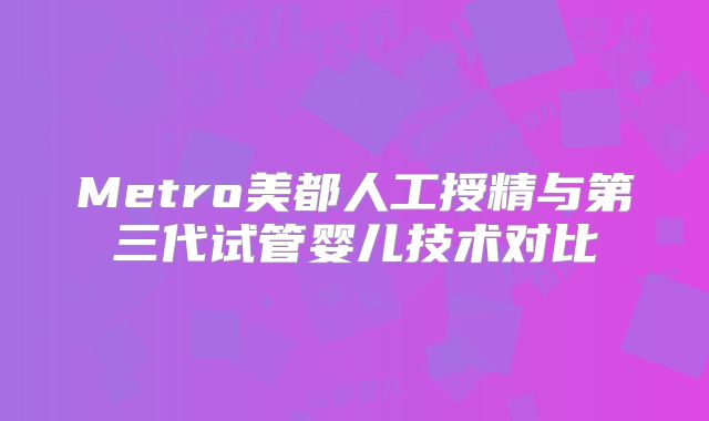 Metro美都人工授精与第三代试管婴儿技术对比