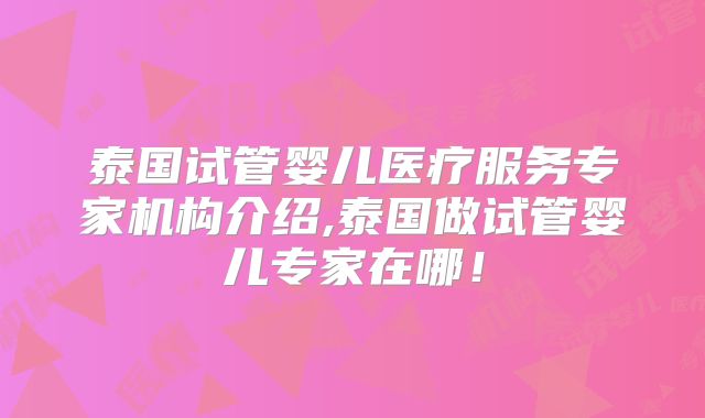 泰国试管婴儿医疗服务专家机构介绍,泰国做试管婴儿专家在哪!