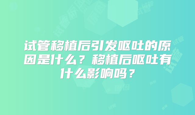 试管移植后引发呕吐的原因是什么？移植后呕吐有什么影响吗？