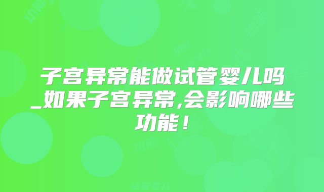 子宫异常能做试管婴儿吗_如果子宫异常,会影响哪些功能！