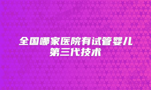 全国哪家医院有试管婴儿第三代技术