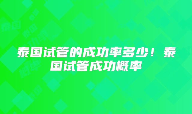 泰国试管的成功率多少!泰国试管成功概率