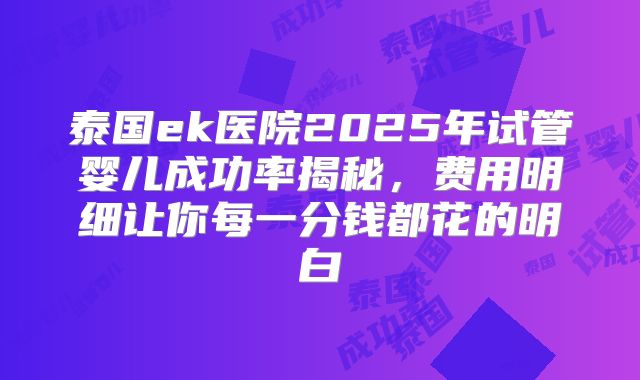 泰国ek医院2025年试管婴儿成功率揭秘，费用明细让你每一分钱都花的明白