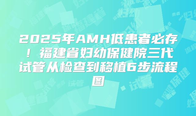 2025年AMH低患者必存！福建省妇幼保健院三代试管从检查到移植6步流程图