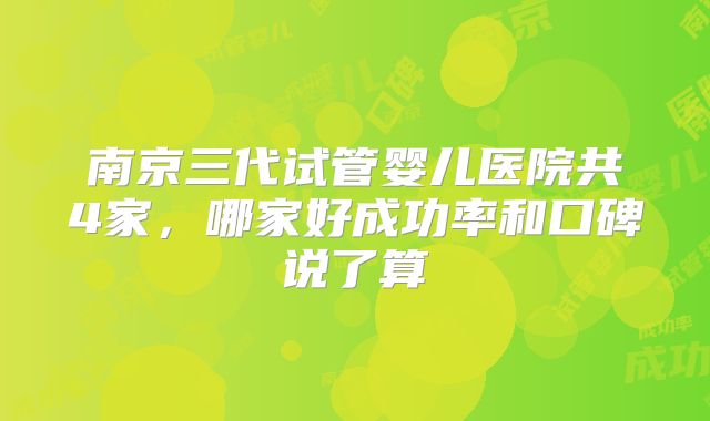 南京三代试管婴儿医院共4家,哪家好成功率和口碑说了算