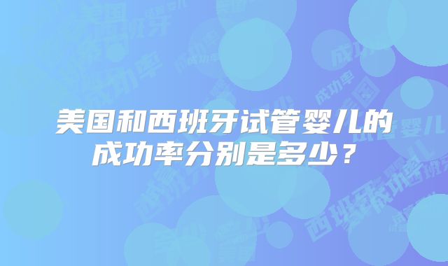 美国和西班牙试管婴儿的成功率分别是多少?