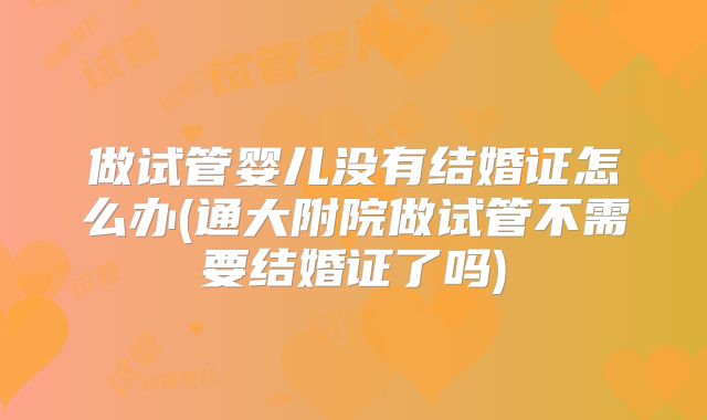 做试管婴儿没有结婚证怎么办(通大附院做试管不需要结婚证了吗)
