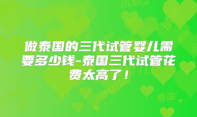 做泰国的三代试管婴儿需要多少钱-泰国三代试管花费太高了!