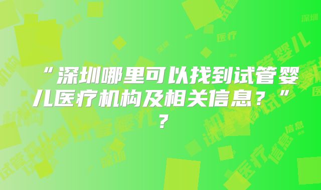 “深圳哪里可以找到试管婴儿医疗机构及相关信息？”？