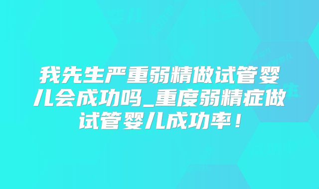 我先生严重弱精做试管婴儿会成功吗_重度弱精症做试管婴儿成功率！