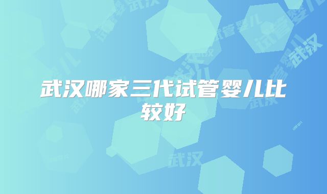 武汉哪家三代试管婴儿比较好