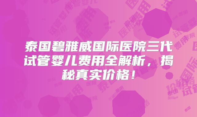 泰国碧雅威国际医院三代试管婴儿费用全解析，揭秘真实价格！