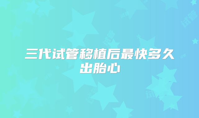 三代试管移植后最快多久出胎心