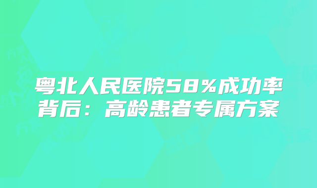 粤北人民医院58%成功率背后:高龄患者专属方案