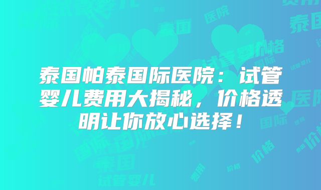 泰国帕泰国际医院：试管婴儿费用大揭秘，价格透明让你放心选择！