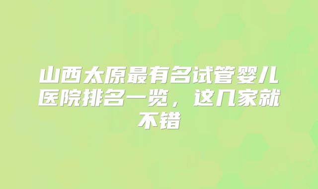 山西太原最有名试管婴儿医院排名一览,这几家就不错