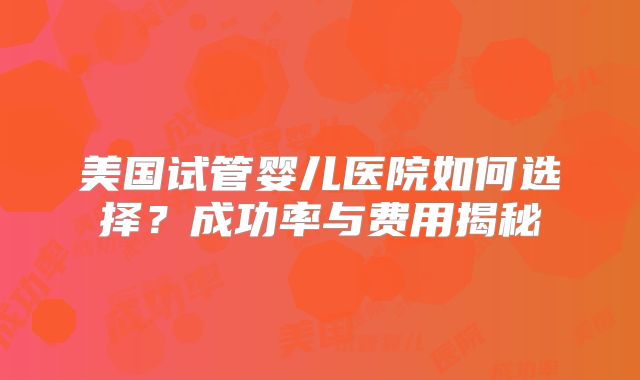 美国试管婴儿医院如何选择?成功率与费用揭秘