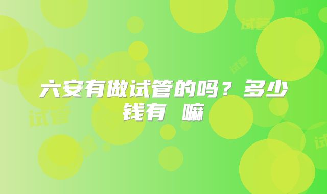 六安有做试管的吗?多少钱有 嘛