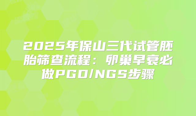 2025年保山三代试管胚胎筛查流程：卵巢早衰必做PGD/NGS步骤