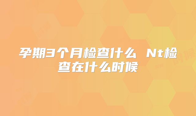 孕期3个月检查什么 Nt检查在什么时候