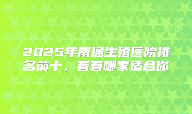 2025年南通生殖医院排名前十,看看哪家适合你