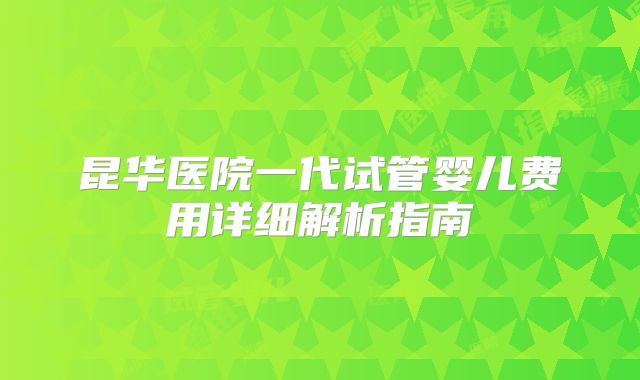 昆华医院一代试管婴儿费用详细解析指南