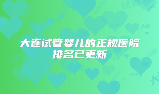 大连试管婴儿的正规医院排名已更新