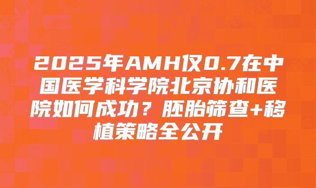 2025年AMH仅0.7在中国医学科学院北京协和医院如何成功?胚胎筛查+移植策略全公开