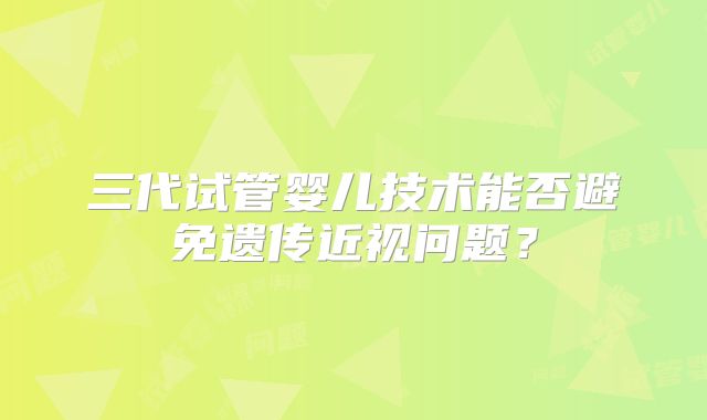 三代试管婴儿技术能否避免遗传近视问题?