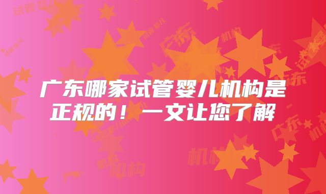 广东哪家试管婴儿机构是正规的!一文让您了解