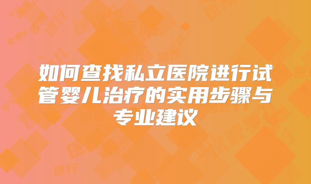如何查找私立医院进行试管婴儿治疗的实用步骤与专业建议