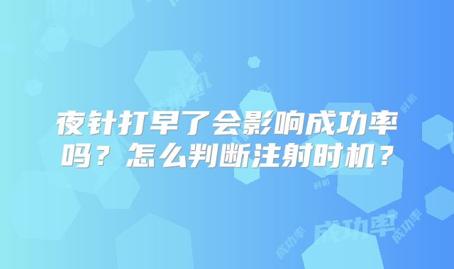 夜针打早了会影响成功率吗?怎么判断注射时机?