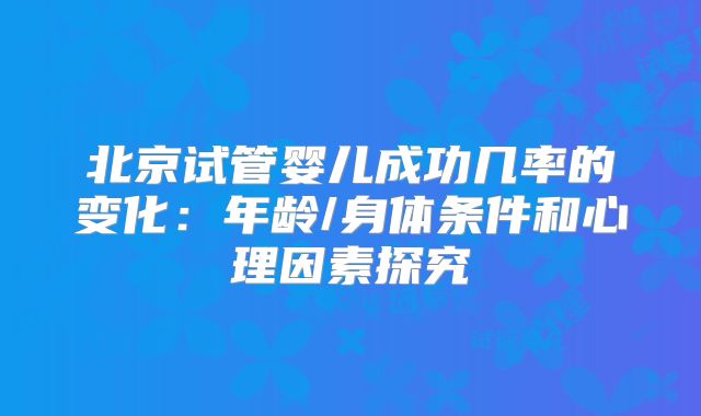 北京试管婴儿成功几率的变化：年龄/身体条件和心理因素探究