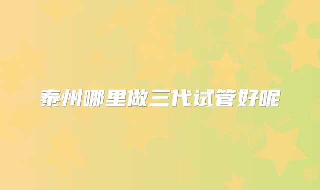 泰州哪里做三代试管好呢