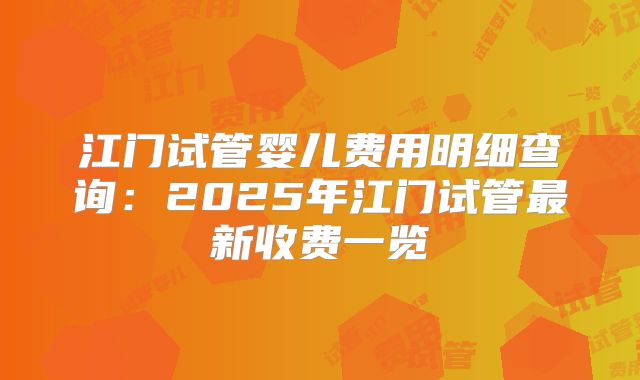 江门试管婴儿费用明细查询：2025年江门试管最新收费一览