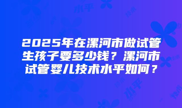 2025年在漯河市做试管生孩子要多少钱?漯河市试管婴儿技术水平如何?