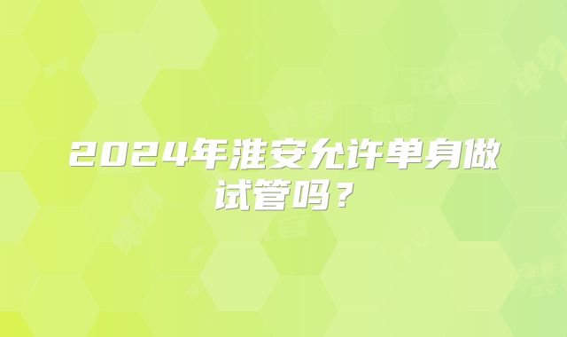 2024年淮安允许单身做试管吗?