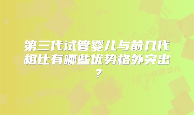 第三代试管婴儿与前几代相比有哪些优势格外突出?