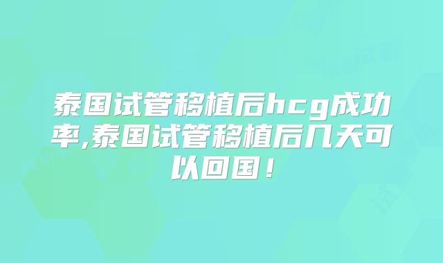 泰国试管移植后hcg成功率,泰国试管移植后几天可以回国!