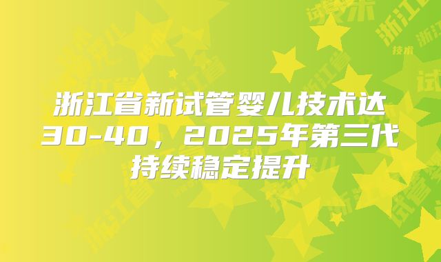 浙江省新试管婴儿技术达30-40，2025年第三代持续稳定提升