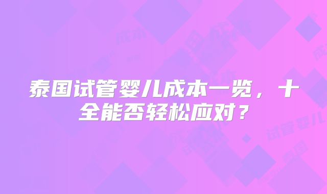 泰国试管婴儿成本一览,十全能否轻松应对?