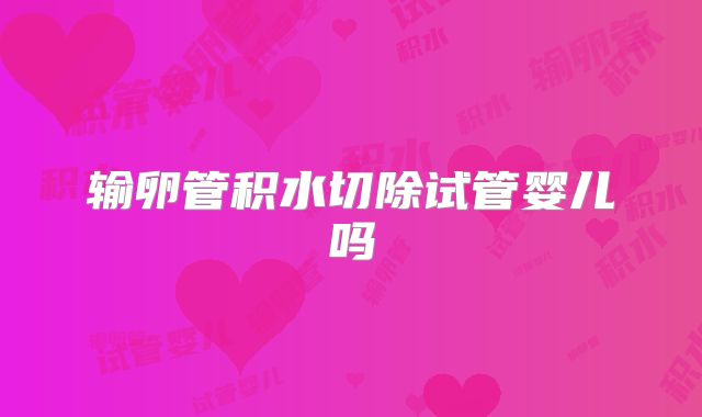 输卵管积水切除试管婴儿吗