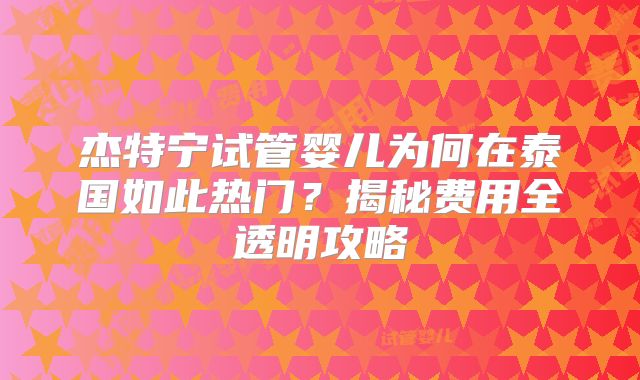杰特宁试管婴儿为何在泰国如此热门？揭秘费用全透明攻略