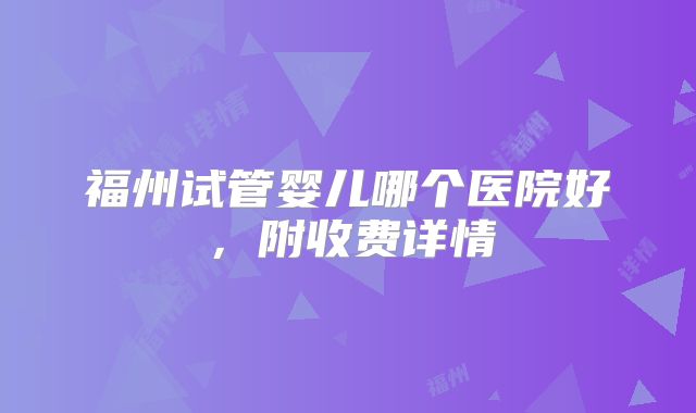 福州试管婴儿哪个医院好,附收费详情