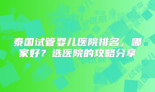 泰国试管婴儿医院排名,哪家好?选医院的攻略分享