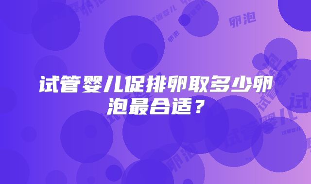 试管婴儿促排卵取多少卵泡最合适？