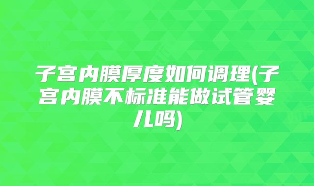 子宫内膜厚度如何调理(子宫内膜不标准能做试管婴儿吗)