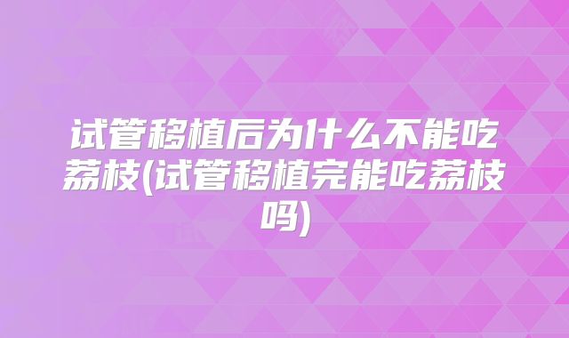 试管移植后为什么不能吃荔枝(试管移植完能吃荔枝吗)