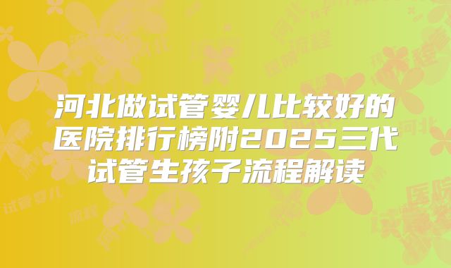 河北做试管婴儿比较好的医院排行榜附2025三代试管生孩子流程解读