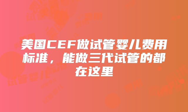 美国CEF做试管婴儿费用标准,能做三代试管的都在这里